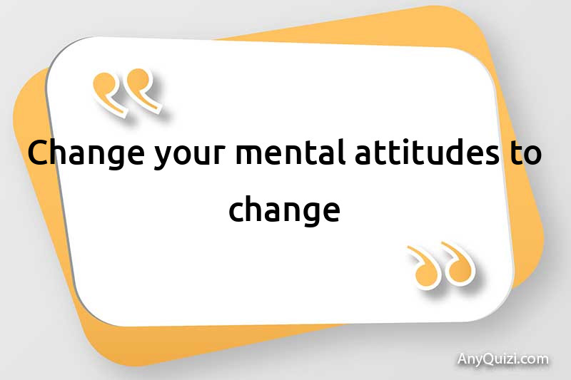  Change your mental attitudes to change